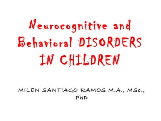 Neurocognitive and
Behavioral DISORDERS
IN CHILDREN
MILEN SANTIAGO RAMOS M.A., MSc.,
PhD
 
