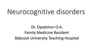 Neurocognitive disorders
Dr. Opadotun O.A.
Family Medicine Resident
Babcock University Teaching Hospital
 