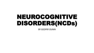 NEUROCOGNITIVE
DISORDERS(NCDs)
BY GEOFRY OUMA
 