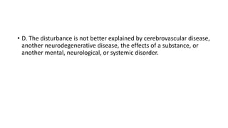 • D. The disturbance is not better explained by cerebrovascular disease,
another neurodegenerative disease, the effects of a substance, or
another mental, neurological, or systemic disorder.
 