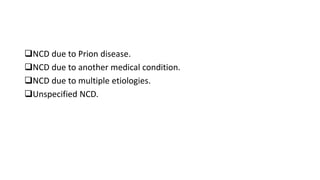 NCD due to Prion disease.
NCD due to another medical condition.
NCD due to multiple etiologies.
Unspecified NCD.
 