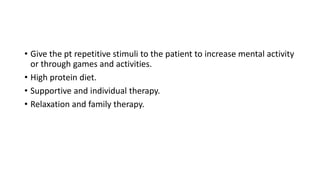 • Give the pt repetitive stimuli to the patient to increase mental activity
or through games and activities.
• High protein diet.
• Supportive and individual therapy.
• Relaxation and family therapy.
 
