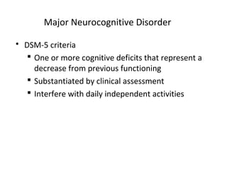 Major Neurocognitive Disorder
 DSM-5 criteria
 One or more cognitive deficits that represent a
decrease from previous functioning
 Substantiated by clinical assessment
 Interfere with daily independent activities
 