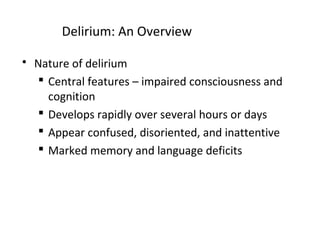 Delirium: An Overview
 Nature of delirium
 Central features – impaired consciousness and
cognition
 Develops rapidly over several hours or days
 Appear confused, disoriented, and inattentive
 Marked memory and language deficits
 
