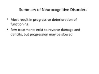 Summary of Neurocognitive Disorders
 Most result in progressive deterioration of
functioning
 Few treatments exist to reverse damage and
deficits, but progression may be slowed
 