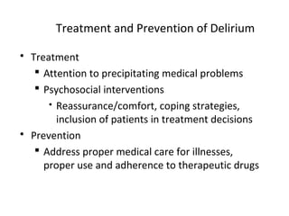 Treatment and Prevention of Delirium
 Treatment
 Attention to precipitating medical problems
 Psychosocial interventions
 Reassurance/comfort, coping strategies,
inclusion of patients in treatment decisions
 Prevention
 Address proper medical care for illnesses,
proper use and adherence to therapeutic drugs
 