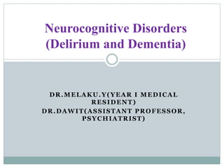 DR.MELAKU.Y(YEAR I MEDICAL
RESIDENT)
DR.DAWIT(ASSISTANT PROFESSOR,
PSYCHIATRIST)
Neurocognitive Disorders
(Delirium and Dementia)
 