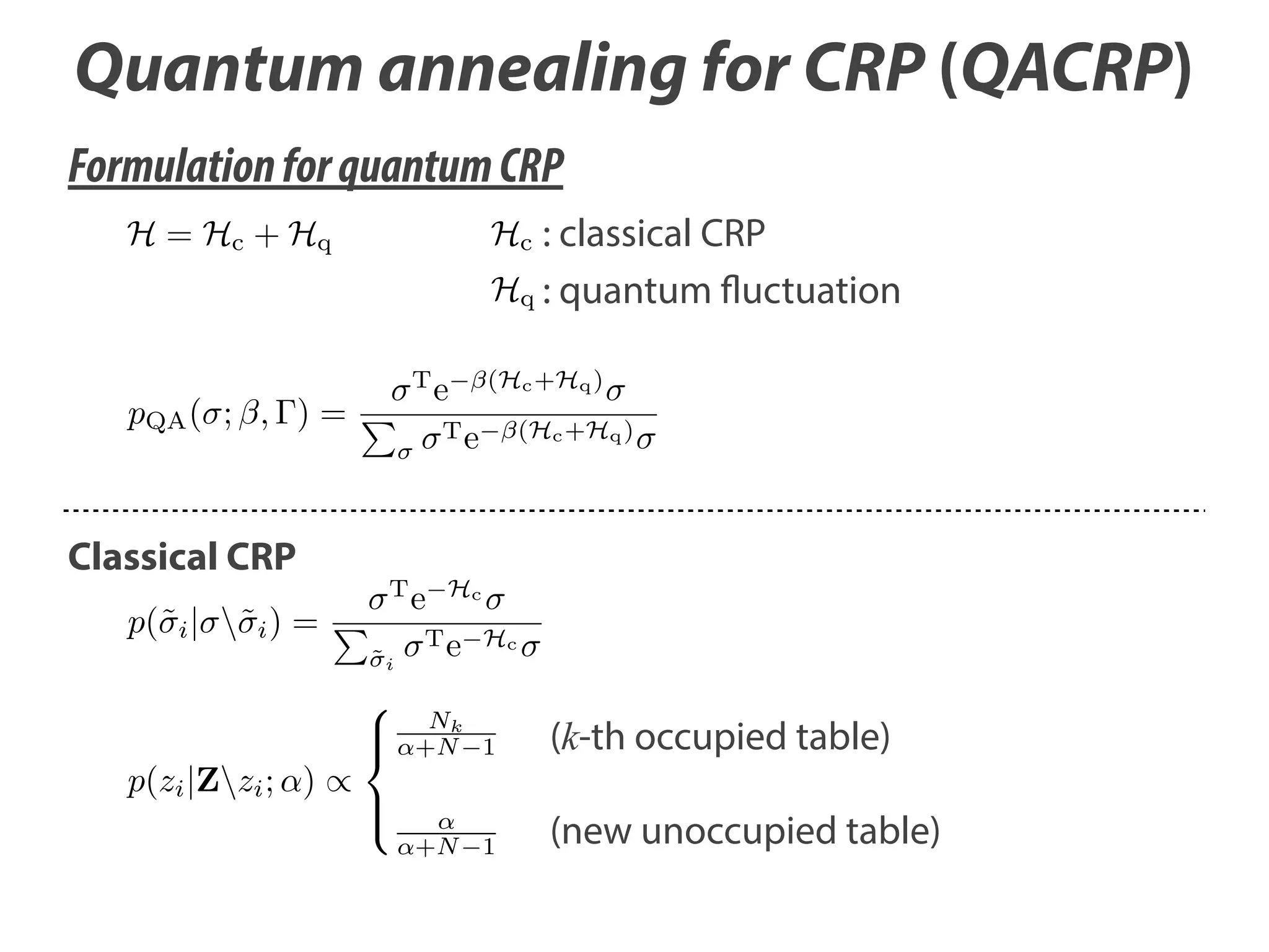 Quantum annealing for CRP (QACRP)
Formulation for quantum CRP
H = Hc + Hq

Hc : classical CRP

Hq : quantum fluctuation

T

pQA ( ; , ) =

Classical CRP
p(˜i | ˜i ) =

p(zi |Zzi ; )

e

(Hc +Hq )

Te

T
˜i

e

(Hc +Hq )

Hc

T e Hc
Nk
+N 1

(k-th occupied table)

+N 1

(new unoccupied table)

 
