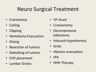 Neuro Surgical Treatment Craniotomy Coiling Clipping Hematoma Evacuation Gluing Resection of tumors Debulking of tumors EVD placement Lumbar Drains VP shunt Craniectomy Decompressive lobectomy Induced Hypothermia Grids Abscess evacuation tPA HHH Therapy 
