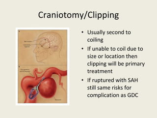 Craniotomy/Clipping Usually second to coiling If unable to coil due to size or location then clipping will be primary treatment If ruptured with SAH still same risks for complication as GDC 