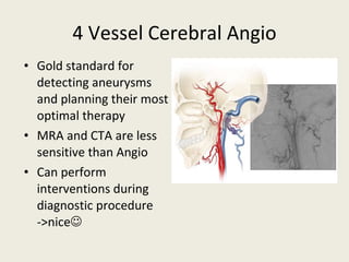 4 Vessel Cerebral Angio Gold standard for detecting aneurysms and planning their most optimal therapy MRA and CTA are less sensitive than Angio Can perform interventions during diagnostic procedure  ->nice  