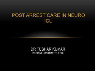 POST ARREST CARE IN NEURO
ICU
DR TUSHAR KUMAR
PDCC NEUROANAESTHESIA
 