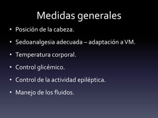Medidas generales
• Posición de la cabeza.
• Sedoanalgesia adecuada – adaptación aVM.
• Temperatura corporal.
• Control glicémico.
• Control de la actividad epiléptica.
• Manejo de los fluidos.
 