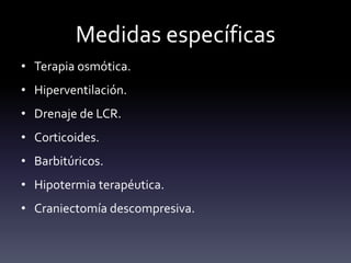 Medidas específicas
• Terapia osmótica.
• Hiperventilación.
• Drenaje de LCR.
• Corticoides.
• Barbitúricos.
• Hipotermia terapéutica.
• Craniectomía descompresiva.
 