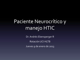 Paciente Neurocrítico y
manejo HTIC
Dr. Andrés Ebensperger R
Rotación UCI HLTB
Jueves 9 de enero de 2013
 