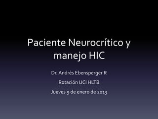 Paciente Neurocrítico y
manejo HIC
Dr. Andrés Ebensperger R
Rotación UCI HLTB
Jueves 9 de enero de 2013
 