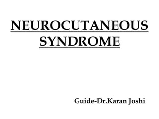 NEUROCUTANEOUS
SYNDROME
Guide-Dr.Karan Joshi
 