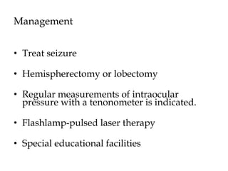 Management
• Treat seizure
• Hemispherectomy or lobectomy
• Regular measurements of intraocular
pressure with a tenonometer is indicated.
• Flashlamp-pulsed laser therapy
• Special educational facilities
 