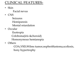 CLINICAL FEATURES-
• Skin
Facial nevus
• CNS
Seizures
Hemiparesis
Mental retardation
• Occular
Esotropia
Coloboma(iris &choroid)
Homonymous hemianopia
• Others
COA,VSD,Wilms tumor,nephroblastoma,scoliosis,
bony hypertrophy
 