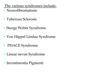 The various syndromes include-
• Neurofibromatosis
• Tuberous Sclerosis
• Sturge Weber Syndrome
• Von Hippel Lindau Syndrome
• PHACE Syndrome
• Linear nevus Syndrome
• Incontinentia Pigmenti
 