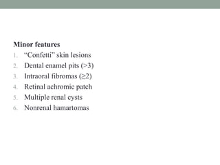 Minor features
1. “Confetti” skin lesions
2. Dental enamel pits (>3)
3. Intraoral fibromas (≥2)
4. Retinal achromic patch
5. Multiple renal cysts
6. Nonrenal hamartomas
 
