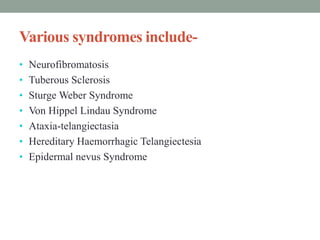 Various syndromes include-
• Neurofibromatosis
• Tuberous Sclerosis
• Sturge Weber Syndrome
• Von Hippel Lindau Syndrome
• Ataxia-telangiectasia
• Hereditary Haemorrhagic Telangiectesia
• Epidermal nevus Syndrome
 
