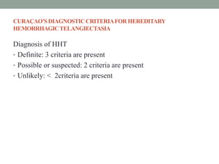 CURAÇAO’SDIAGNOSTICCRITERIAFORHEREDITARY
HEMORRHAGICTELANGIECTASIA
Diagnosis of HHT
• Definite: 3 criteria are present
• Possible or suspected: 2 criteria are present
• Unlikely: < 2criteria are present
 
