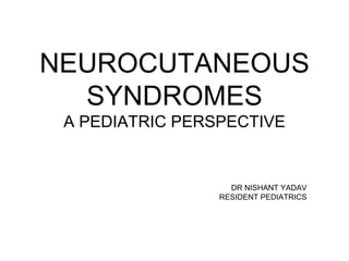NEUROCUTANEOUS
SYNDROMES
A PEDIATRIC PERSPECTIVE
DR NISHANT YADAV
RESIDENT PEDIATRICS
 