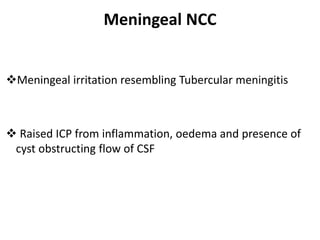 Meningeal NCC
Meningeal irritation resembling Tubercular meningitis
 Raised ICP from inflammation, oedema and presence of
cyst obstructing flow of CSF
 