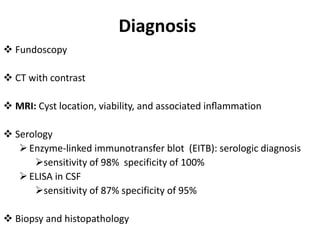 Diagnosis
 Fundoscopy
 CT with contrast
 MRI: Cyst location, viability, and associated inﬂammation
 Serology
Enzyme-linked immunotransfer blot (EITB): serologic diagnosis
sensitivity of 98% specificity of 100%
ELISA in CSF
sensitivity of 87% specificity of 95%
 Biopsy and histopathology
 