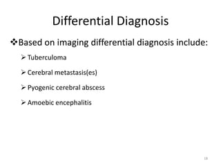Differential Diagnosis
Based on imaging differential diagnosis include:
Tuberculoma
Cerebral metastasis(es)
Pyogenic cerebral abscess
Amoebic encephalitis
18
 
