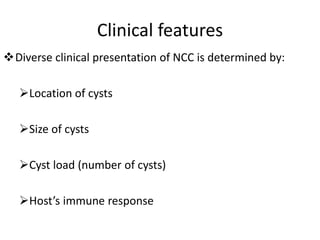 Clinical features
Diverse clinical presentation of NCC is determined by:
Location of cysts
Size of cysts
Cyst load (number of cysts)
Host’s immune response
 