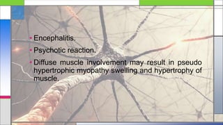 • Encephalitis.
• Psychotic reaction.
• Diffuse muscle involvement may result in pseudo
hypertrophic myopathy swelling and hypertrophy of
muscle.
 