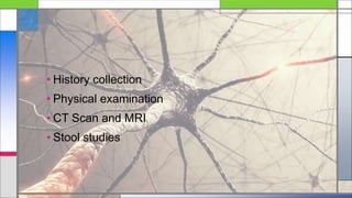 • History collection
• Physical examination
• CT Scan and MRI
• Stool studies
 