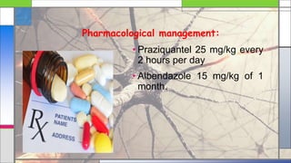 Pharmacological management:
• Praziquantel 25 mg/kg every
2 hours per day
• Albendazole 15 mg/kg of 1
month.
 