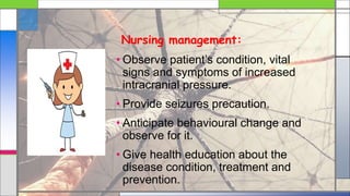 Nursing management:
• Observe patient’s condition, vital
signs and symptoms of increased
intracranial pressure.
• Provide seizures precaution.
• Anticipate behavioural change and
observe for it.
• Give health education about the
disease condition, treatment and
prevention.
 