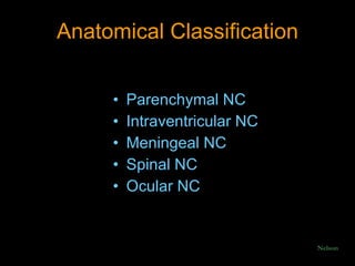 Anatomical Classification Parenchymal NC Intraventricular NC Meningeal NC Spinal NC Ocular NC Nelson 