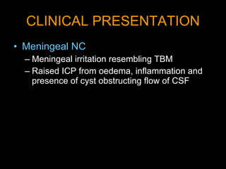 CLINICAL PRESENTATION Meningeal NC Meningeal irritation resembling TBM Raised ICP from oedema, inflammation and presence of cyst obstructing flow of CSF 