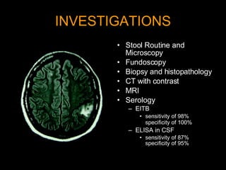 INVESTIGATIONS Stool Routine and Microscopy Fundoscopy Biopsy and histopathology CT with contrast MRI Serology EITB sensitivity of 98%  specificity of 100%   ELISA in CSF sensitivity of 87% specificity of 95% 
