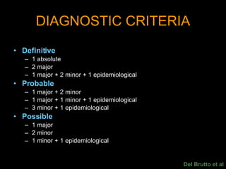 DIAGNOSTIC CRITERIA Definitive 1 absolute 2 major 1 major + 2 minor + 1 epidemiological Probable 1 major + 2 minor 1 major + 1 minor + 1 epidemiological 3 minor + 1 epidemiological Possible 1 major 2 minor 1 minor + 1 epidemiological Del Brutto et al 