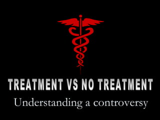 TREATMENT VS NO TREATMENT Understanding a controversy 