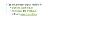 •T2: diffuse high-signal lesions in
• pontine tegmentum
• tectum of the midbrain
• inferior olivary nucleus
 