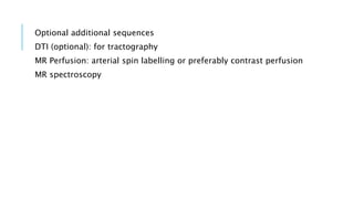 Optional additional sequences
DTI (optional): for tractography
MR Perfusion: arterial spin labelling or preferably contrast perfusion
MR spectroscopy
 