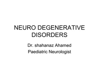NEURO DEGENERATIVE
DISORDERS
Dr. shahanaz Ahamed
Paediatric Neurologist
 