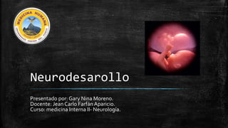 Neurodesarollo
Presentado por: Gary Nina Moreno.
Docente: Jean Carlo FarfánAparicio.
Curso: medicina Interna II- Neurología.
 