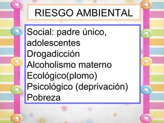 RIESGO AMBIENTAL
Social: padre único,
adolescentes
Drogadicción
Alcoholismo materno
Ecológico(plomo)
Psicológico (deprivación)
Pobreza
 