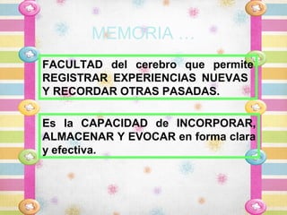 MEMORIA …
FACULTAD del cerebro que permite
REGISTRAR EXPERIENCIAS NUEVAS
Y RECORDAR OTRAS PASADAS.

Es la CAPACIDAD de INCORPORAR,
ALMACENAR Y EVOCAR en forma clara
y efectiva.
 