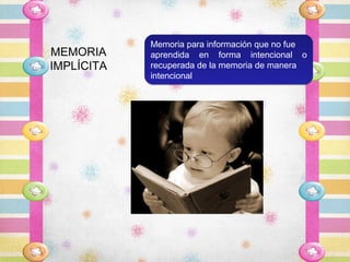 Memoria para información que no fue
MEMORIA     aprendida en forma intencional o
IMPLÍCITA   recuperada de la memoria de manera
            intencional
 