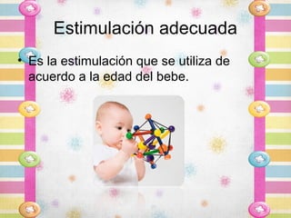 Estimulación adecuada
• Es la estimulación que se utiliza de
  acuerdo a la edad del bebe.
 