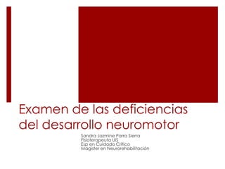 Examen de las deficiencias
del desarrollo neuromotor
         Sandra Jazmine Parra Sierra
         Fisioterapeuta UIS
         Esp en Cuidado Crítico
         Magister en Neurorehabilitación
 